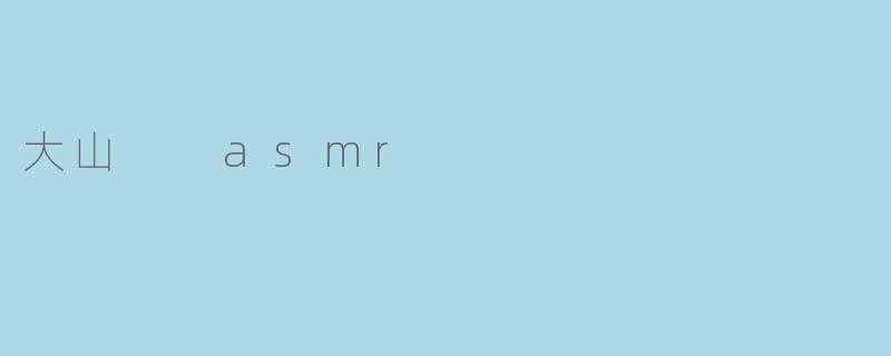 什么是大山ASMR？它有什么独特之处？